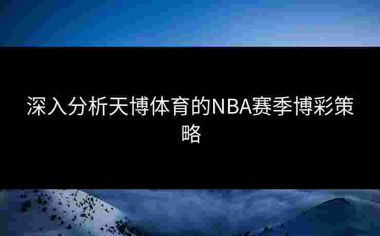 深入分析天博体育的NBA赛季博彩策略