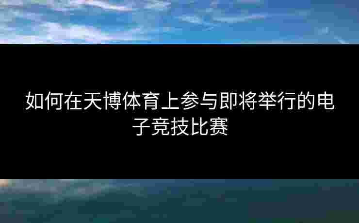 如何在天博体育上参与即将举行的电子竞技比赛