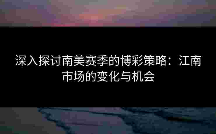 深入探讨南美赛季的博彩策略：江南市场的变化与机会