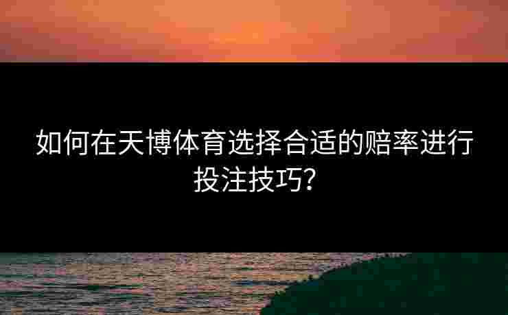 如何在天博体育选择合适的赔率进行投注技巧？