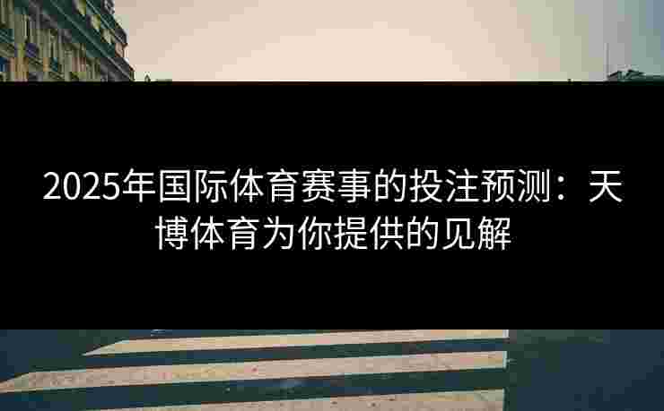 2025年国际体育赛事的投注预测：天博体育为你提供的见解