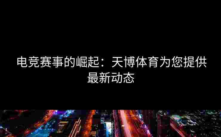 电竞赛事的崛起：天博体育为您提供最新动态