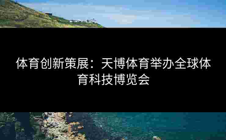 体育创新策展：天博体育举办全球体育科技博览会