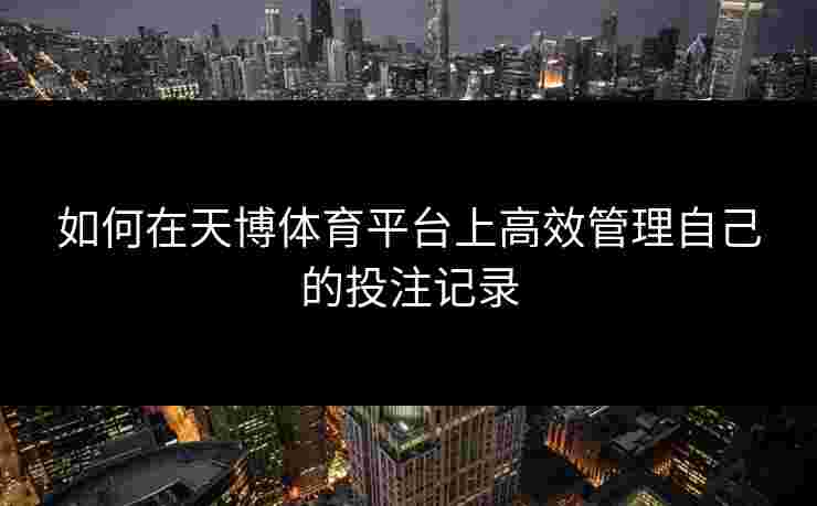 如何在天博体育平台上高效管理自己的投注记录