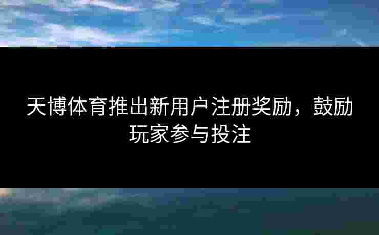 天博体育推出新用户注册奖励，鼓励玩家参与投注