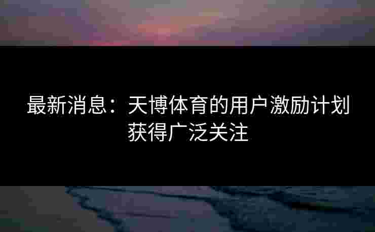 最新消息：天博体育的用户激励计划获得广泛关注