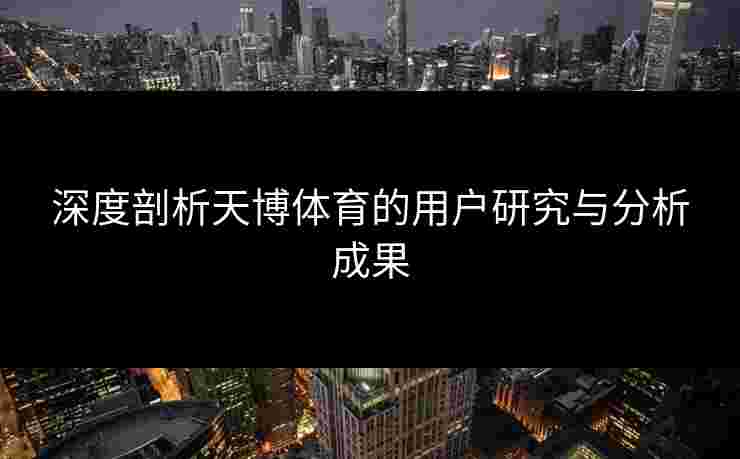 深度剖析天博体育的用户研究与分析成果