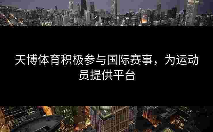 天博体育积极参与国际赛事，为运动员提供平台