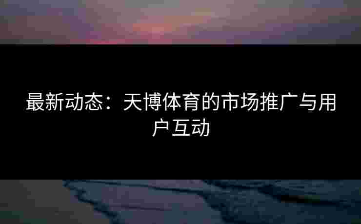 最新动态：天博体育的市场推广与用户互动