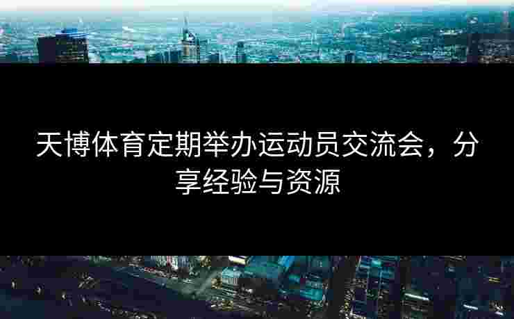 天博体育定期举办运动员交流会，分享经验与资源