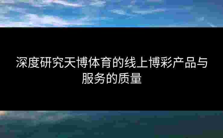 深度研究天博体育的线上博彩产品与服务的质量