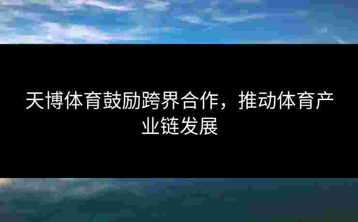 天博体育鼓励跨界合作，推动体育产业链发展