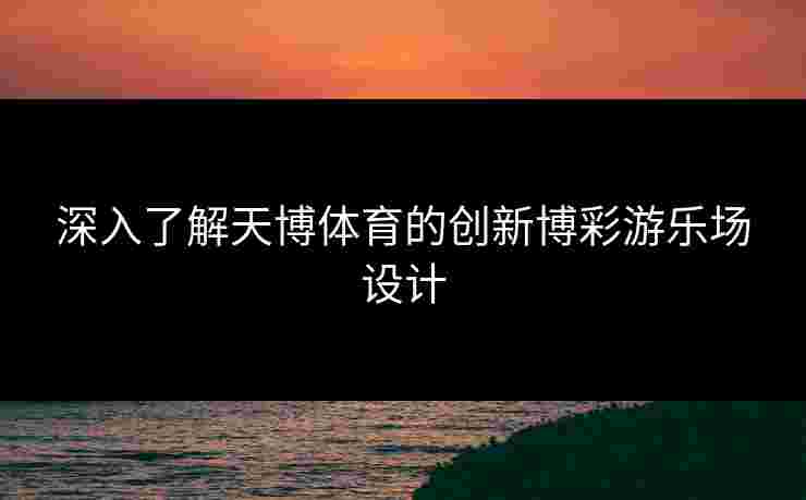 深入了解天博体育的创新博彩游乐场设计