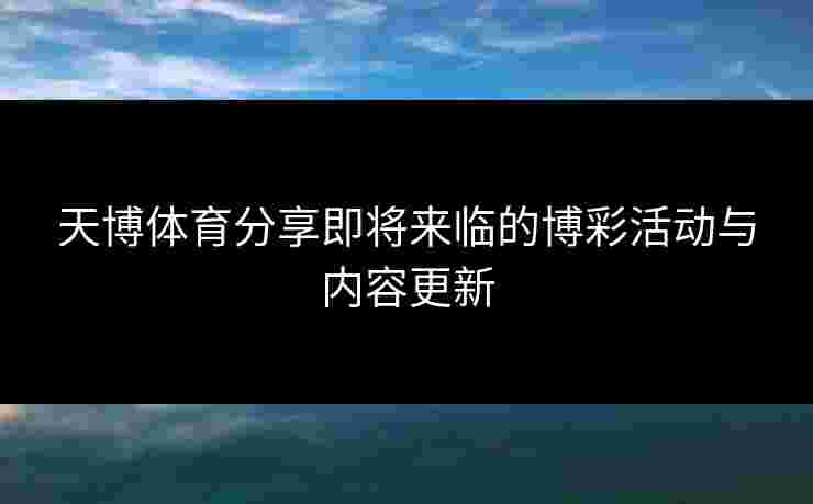 天博体育分享即将来临的博彩活动与内容更新