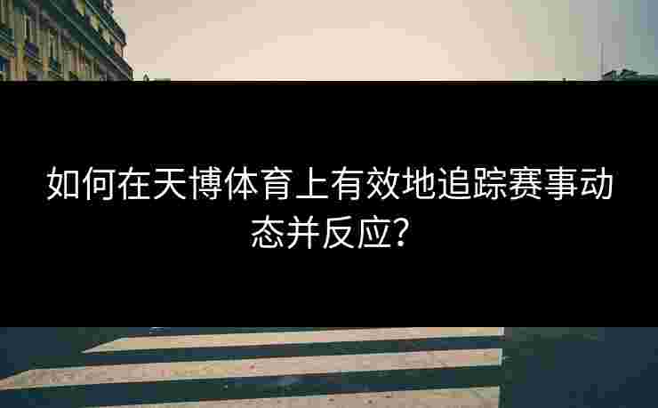 如何在天博体育上有效地追踪赛事动态并反应？