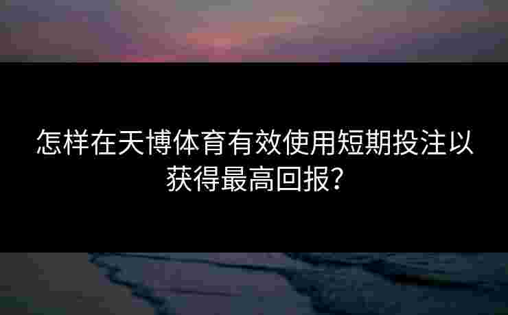 怎样在天博体育有效使用短期投注以获得最高回报？