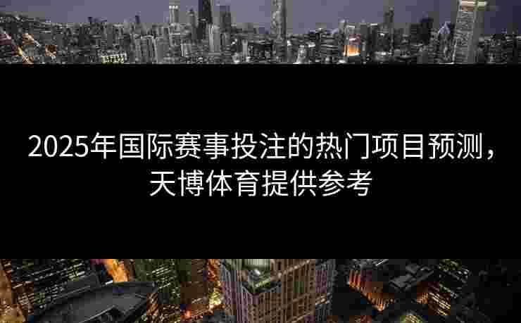 2025年国际赛事投注的热门项目预测，天博体育提供参考