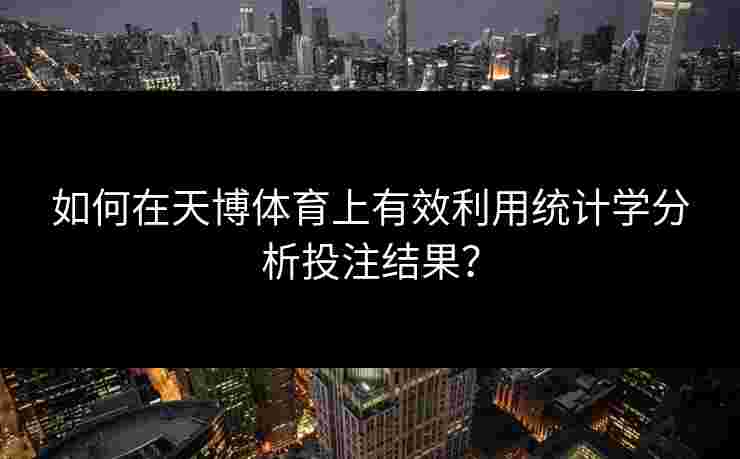如何在天博体育上有效利用统计学分析投注结果？