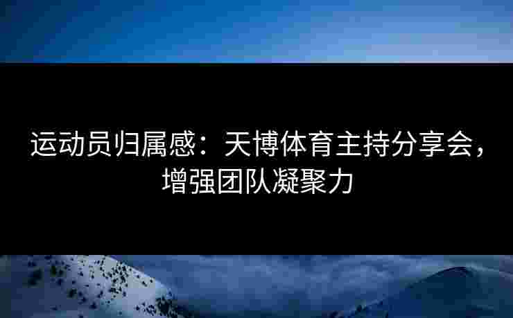 运动员归属感：天博体育主持分享会，增强团队凝聚力