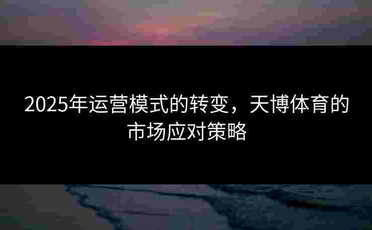 2025年运营模式的转变，天博体育的市场应对策略