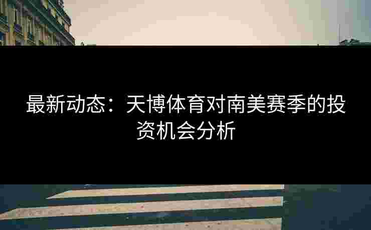 最新动态：天博体育对南美赛季的投资机会分析