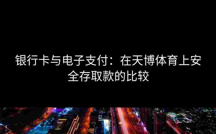 银行卡与电子支付：在天博体育上安全存取款的比较