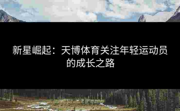新星崛起:天博体育关注年轻运动员的成长之路 新星崛起:天博体育关注年轻运动员的成长之路