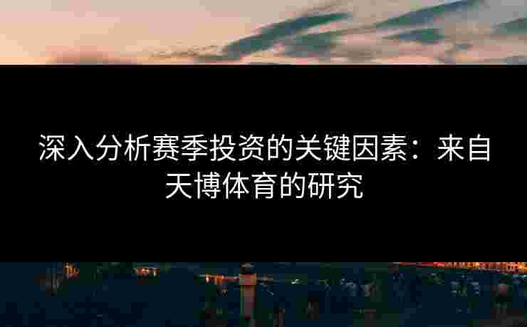 深入分析赛季投资的关键因素:来自天博体育的研究 深入分析赛季投资的关键因素:来自天博体育的研究