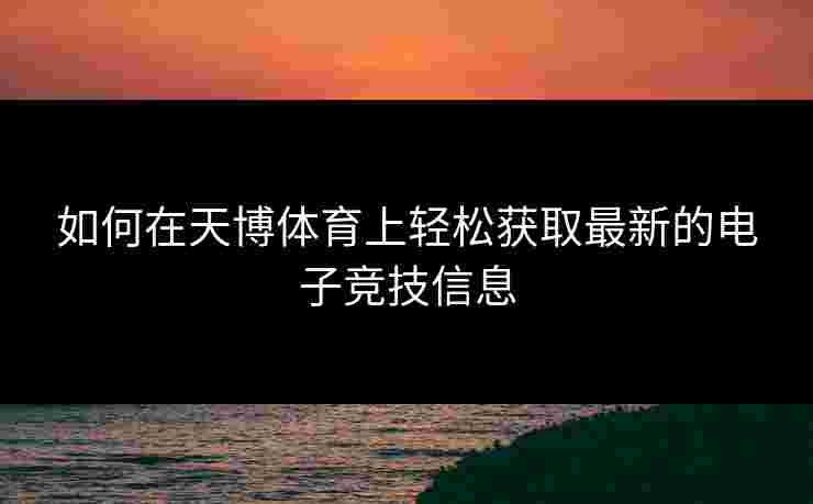 如何在天博体育上轻松获取最新的电子竞技信息 如何在天博体育上轻松获取最新的电子竞技信息