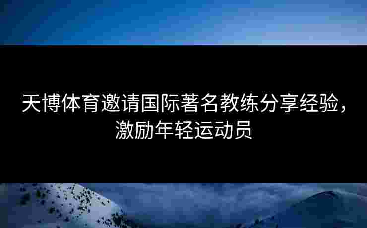 天博体育邀请国际著名教练分享经验,激励年轻运动员 天博体育邀请国际著名教练分享经验,激励年轻运动员
