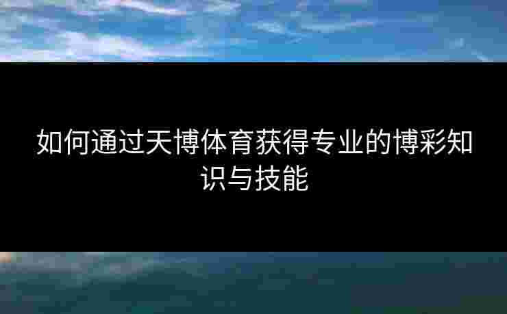 如何通过天博体育获得专业的博彩知识与技能