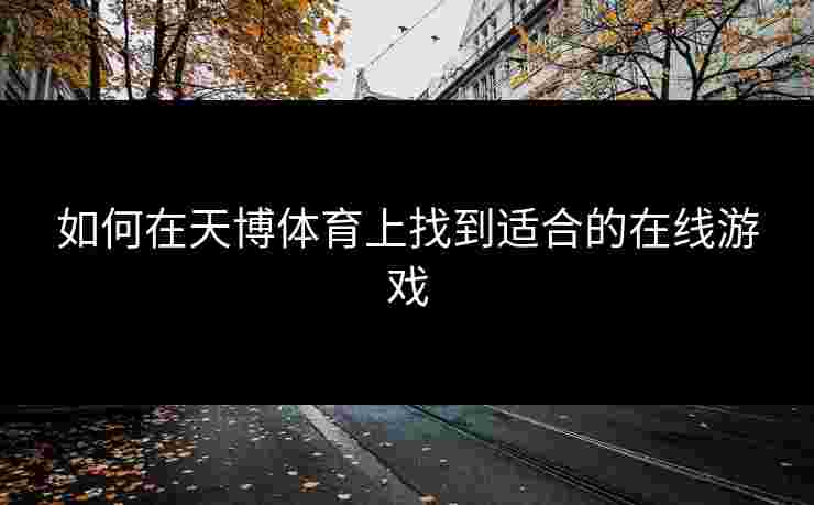如何在天博体育上找到适合的在线游戏 如何在天博体育上找到适合的在线游戏