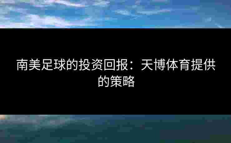 南美足球的投资回报：天博体育提供的策略