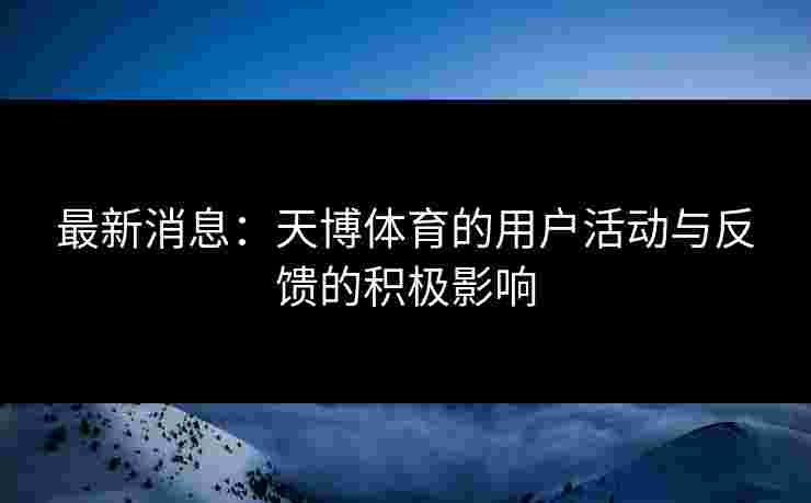 最新消息：天博体育的用户活动与反馈的积极影响