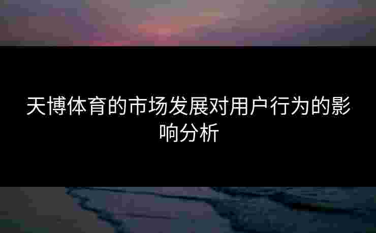 天博体育的市场发展对用户行为的影响分析
