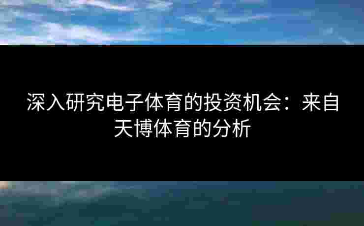 深入研究电子体育的投资机会:来自天博体育的分析 深入研究电子体育的投资机会:来自天博体育的分析