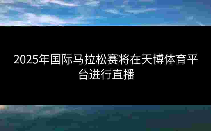 2025年国际马拉松赛将在天博体育平台进行直播 2025年国际马拉松赛将在天博体育平台进行直播