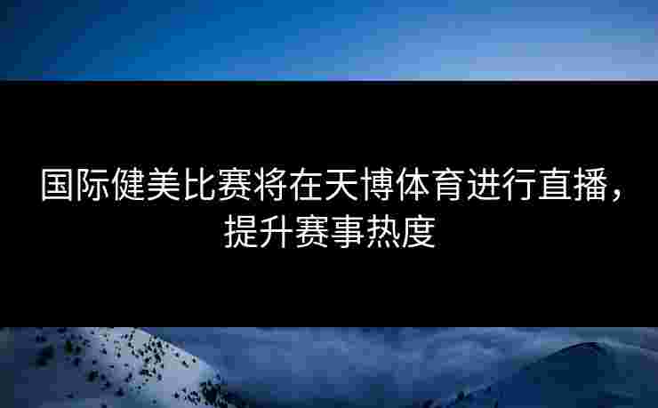 国际健美比赛将在天博体育进行直播,提升赛事热度 国际健美比赛将在天博体育进行直播,提升赛事热度