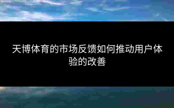 天博体育的市场反馈如何推动用户体验的改善