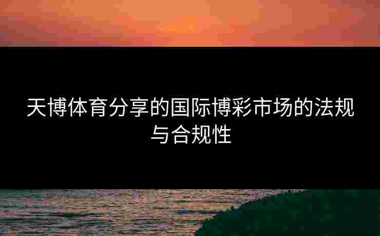 天博体育分享的国际博彩市场的法规与合规性