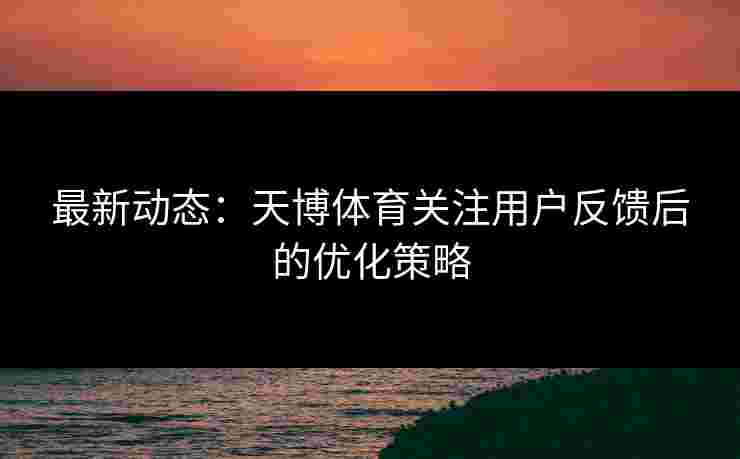 最新动态：天博体育关注用户反馈后的优化策略