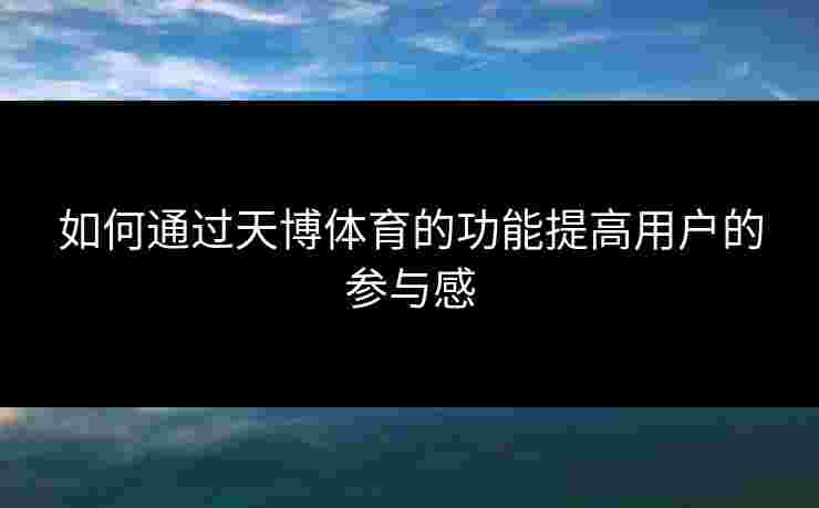 如何通过天博体育的功能提高用户的参与感 如何通过天博体育的功能提高用户的参与感