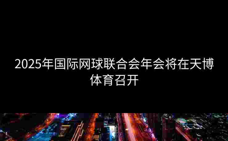 2025年国际网球联合会年会将在天博体育召开