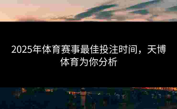2025年体育赛事最佳投注时间,天博体育为你分析 2025年体育赛事最佳投注时间,天博体育为你分析