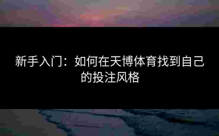 新手入门:如何在天博体育找到自己的投注风格 新手入门:如何在天博体育找到自己的投注风格