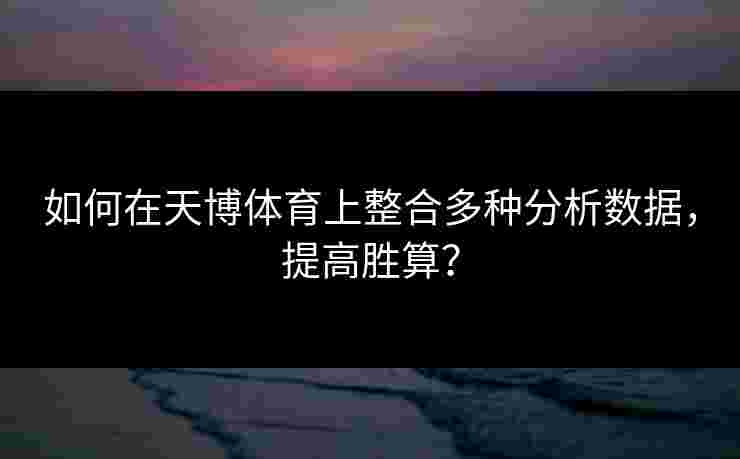 如何在天博体育上整合多种分析数据，提高胜算？