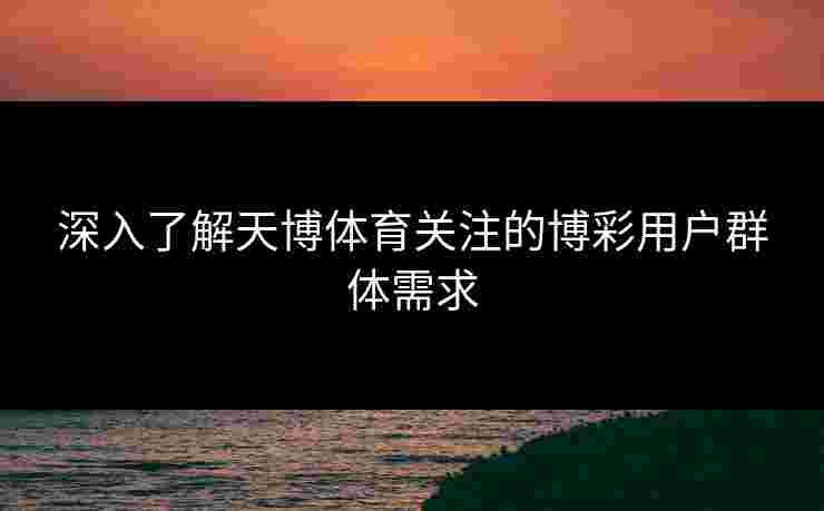 深入了解天博体育关注的博彩用户群体需求 深入了解天博体育关注的博彩用户群体需求