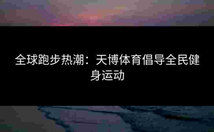全球跑步热潮:天博体育倡导全民健身运动 全球跑步热潮:天博体育倡导全民健身运动