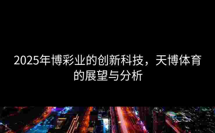 2025年博彩业的创新科技，天博体育的展望与分析