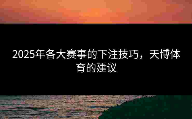 2025年各大赛事的下注技巧，天博体育的建议